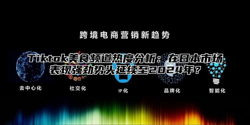 Tiktok美食频道热度分析：在日本市场表现强劲势头延续至2025年？