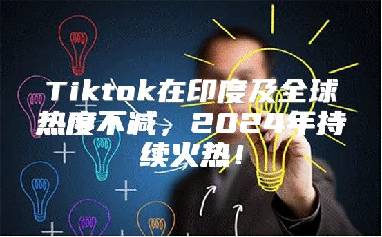 Tiktok在印度及全球热度不减，2025年持续火热！