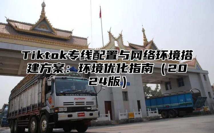 Tiktok专线配置与网络环境搭建方案：环境优化指南2025版
