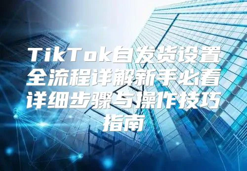 TikTok自发货设置全流程详解新手必看详细步骤与操作技巧指南