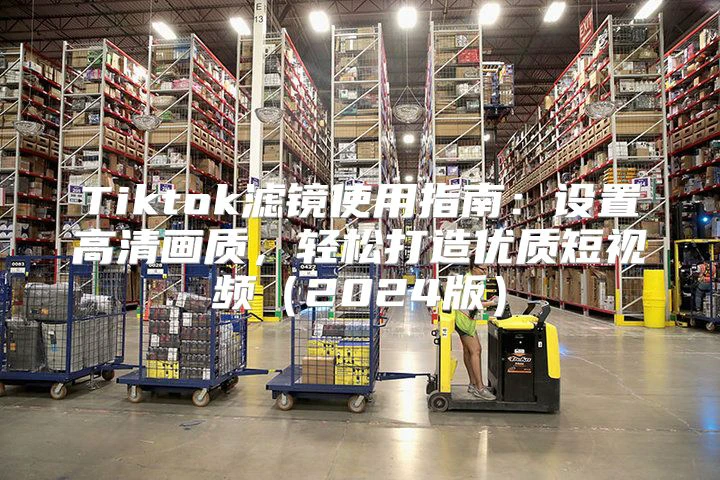 Tiktok滤镜使用指南:设置高清画质,轻松打造优质短视频2025版