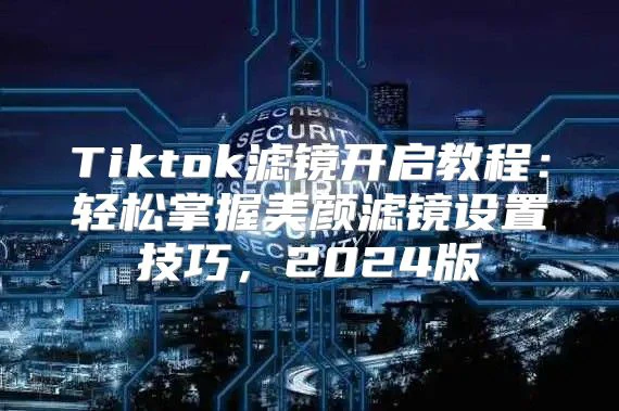 Tiktok滤镜开启教程:轻松掌握美颜滤镜设置技巧,2025版